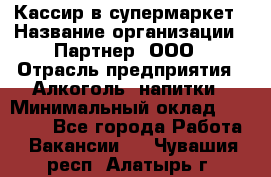 Кассир в супермаркет › Название организации ­ Партнер, ООО › Отрасль предприятия ­ Алкоголь, напитки › Минимальный оклад ­ 40 000 - Все города Работа » Вакансии   . Чувашия респ.,Алатырь г.